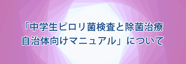 「中学生ピロリ菌検査と除菌治療 自治体向けマニュアル」